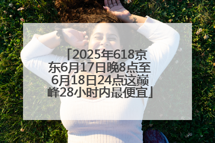 2025年618京东6月17日晚8点至6月18日24点这巅峰28小时内最便宜