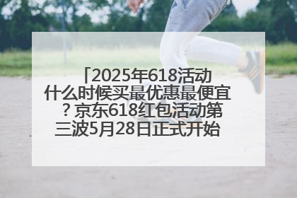 2025年618活动什么时候买最优惠最便宜？京东618红包活动第三波5月28日正式开始附满减优惠攻略一览