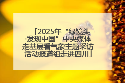 2025年“绿镜头·发现中国”中央媒体走基层看气象主题采访活动报道组走进四川