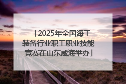 2025年全国海工装备行业职工职业技能竞赛在山东威海举办