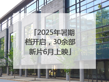 2025年暑期档开启，30余部新片6月上映