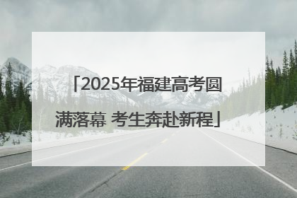 2025年福建高考圆满落幕 考生奔赴新程