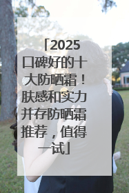 2025口碑好的十大防晒霜！肤感和实力并存防晒霜推荐，值得一试