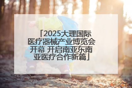 2025大理国际医疗器械产业博览会开幕 开启南亚东南亚医疗合作新篇