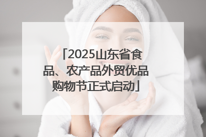2025山东省食品、农产品外贸优品购物节正式启动