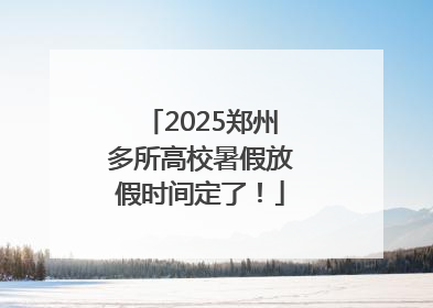 2025郑州多所高校暑假放假时间定了!