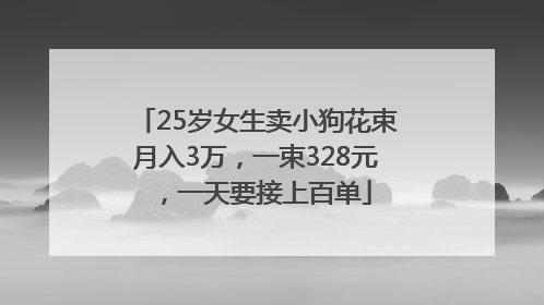 25岁女生卖小狗花束月入3万，一束328元，一天要接上百单