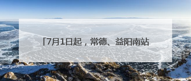 7月1日起，常德、益阳南站首次开行重庆、成都方向高铁13趟，常德可直达西安、太原