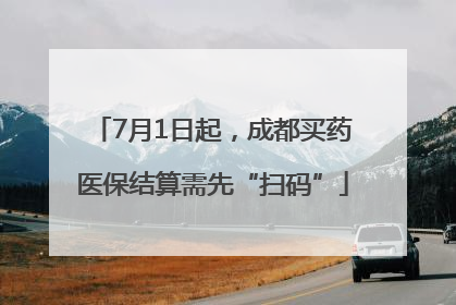 7月1日起，成都买药医保结算需先“扫码”