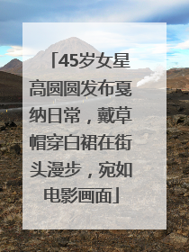 45岁女星高圆圆发布戛纳日常，戴草帽穿白裙在街头漫步，宛如电影画面