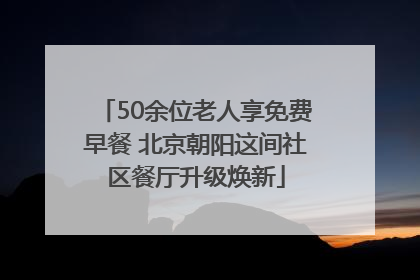 50余位老人享免费早餐 北京朝阳这间社区餐厅升级焕新
