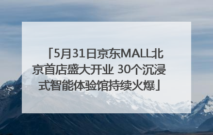 5月31日京东MALL北京首店盛大开业 30个沉浸式智能体验馆持续火爆