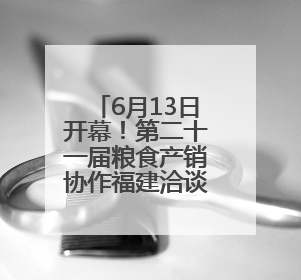 6月13日开幕！第二十一届粮食产销协作福建洽谈会将在福州举办