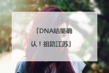 DNA结果确认！祖籍江苏